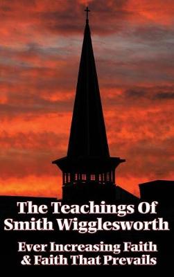 The Teachings of Smith Wigglesworth: Ever Increasing Faith and Faith That Prevails (Hardback)