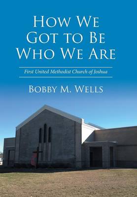 How We Got to Be Who We Are: First United Methodist Church of Joshua (Hardback)