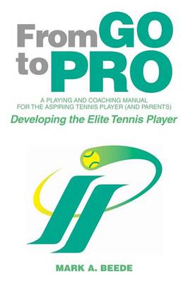 From Go to Pro - A Playing and Coaching Manual for the Aspiring Tennis Player (and Parents): Developing the Elite Tennis Player (Paperback)