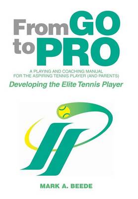 From Go to Pro - A Playing and Coaching Manual for the Aspiring Tennis Player (and Parents): Developing the Elite Tennis Player (Hardback)