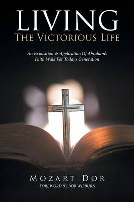 Living the Victorious Life: An Exposition & Application of Abraham's Faith Walk for Today's Generation (Paperback)