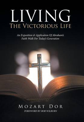 Living the Victorious Life: An Exposition & Application of Abraham's Faith Walk for Today's Generation (Hardback)
