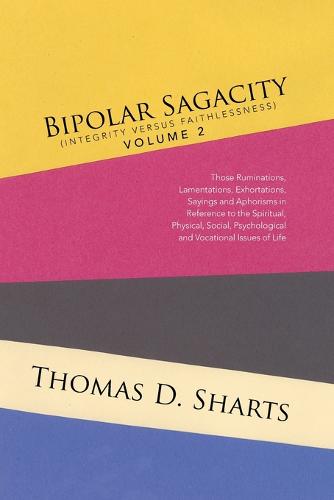 Bipolar Sagacity (Integrity Versus Faithlessness) Volume 2: Those Ruminations, Lamentations, Exhortations, Sayings and Aphorisms in Reference to the Spiritual, Physical, Social, Psychological and Vocational Issues of Life (Paperback)