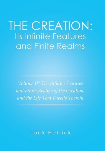 The Creation: Its Infinite Features and Finite Realms Volume IV: The Infinite Features and Finite Realms of the Creation, and the Life That Dwells Therein (Hardback)