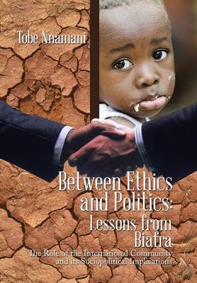 Between Ethics and Politics: Lessons from Biafra: The Role of the International Community and Its Sociopolitical Implications (Hardback)