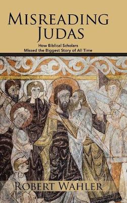 Misreading Judas: How Biblical Scholars Missed the Biggest Story of All Time (Hardback)