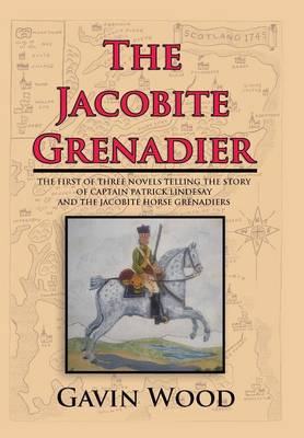 The Jacobite Grenadier: The First of Three Novels Telling the Story of Captain Patrick Lindesay and the Jacobite Horse Grenadiers (Hardback)