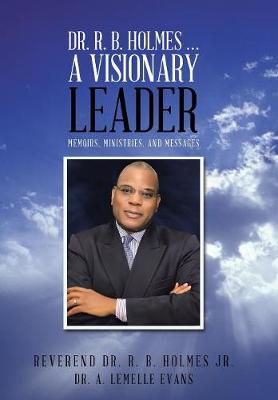 Dr. R. B. Holmes . . . a Visionary Leader: Memoirs, Ministries, and Messages (Hardback)