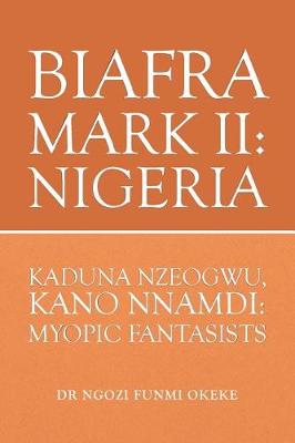 Biafra Mark II: Nigeria: Kaduna Nzeogwu, Kano Nnamdi: Myopic Fantasists (Paperback)
