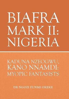 Biafra Mark II: Nigeria: Kaduna Nzeogwu, Kano Nnamdi: Myopic Fantasists (Hardback)