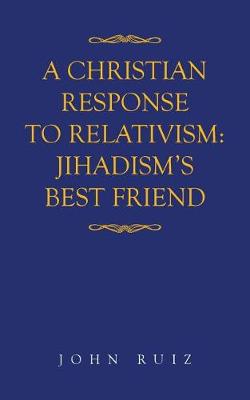 A Christian Response to Relativism: Jihadism's Best Friend (Paperback)