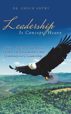 Leadership Is Concept Heavy: A Case Against Fragmented Theories in Evolutionary and Contemporary Leadership (Hardback)