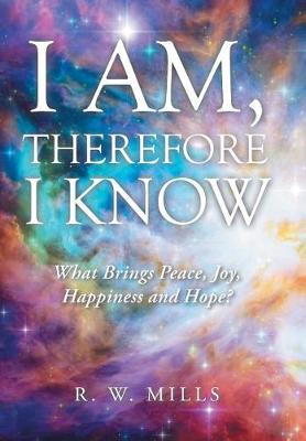 I Am, Therefore I Know: What Brings Peace, Joy, Happiness and Hope? (Hardback)