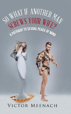 So What If Another Man Screws Your Wife?: A Pathway to Sexual Peace of Mind (Hardback)