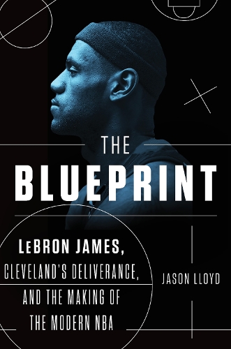 The Blueprint: LeBron James, Cleveland's Deliverance, and the Making of the Modern NBA (Hardback)