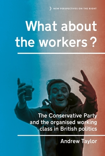 What About the Workers?: The Conservative Party and the Organised Working Class in British Politics - New Perspectives on the Right (Hardback)