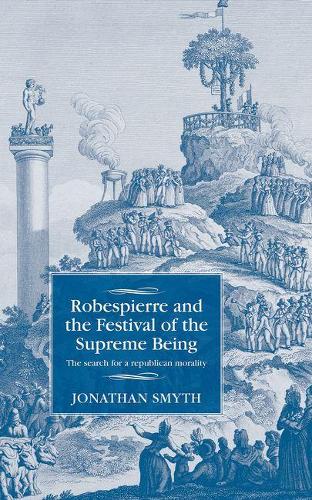 Robespierre and the Festival of the Supreme Being: The Search for a Republican Morality - Studies in Modern French and Francophone History (Hardback)