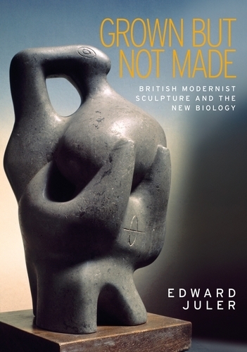 Grown but Not Made: British Modernist Sculpture and the New Biology (Paperback)