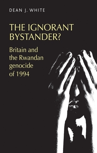 The Ignorant Bystander?: Britain and the Rwandan Genocide of 1994 (Paperback)