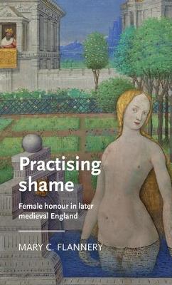 Practising Shame: Female Honour in Later Medieval England - Manchester Medieval Literature and Culture (Hardback)
