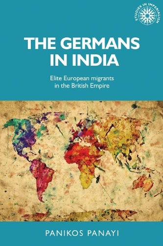 The Germans in India: Elite European Migrants in the British Empire - Studies in Imperialism (Hardback)