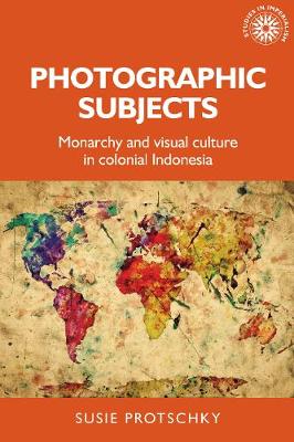 Photographic Subjects: Monarchy and Visual Culture in Colonial Indonesia - Studies in Imperialism (Hardback)