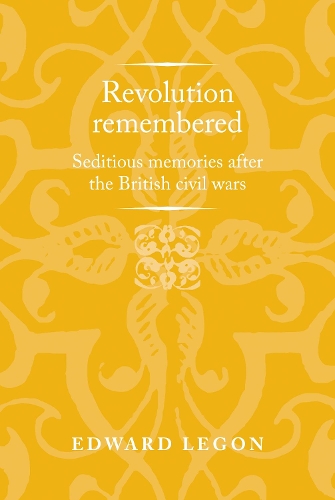 Revolution Remembered: Seditious Memories After the British Civil Wars - Politics, Culture and Society in Early Modern Britain (Hardback)