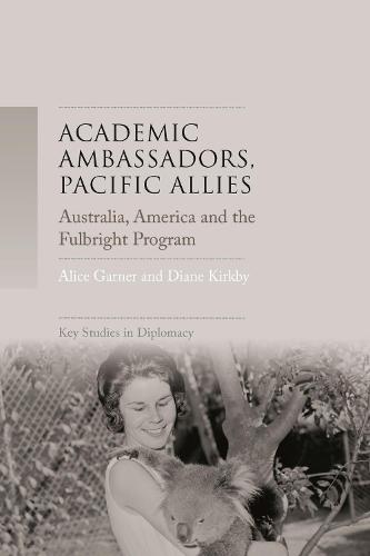 Academic Ambassadors, Pacific Allies: Australia, America and the Fulbright Program - Key Studies in Diplomacy (Hardback)