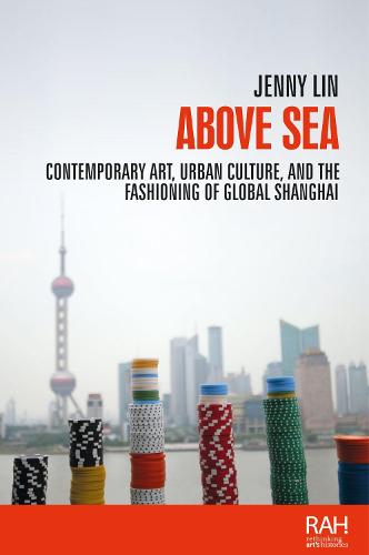 Above Sea: Contemporary Art, Urban Culture, and the Fashioning of Global Shanghai - Rethinking Art's Histories (Hardback)