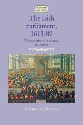 The Irish Parliament, 1613–89: The Evolution of a Colonial Institution - Studies in Early Modern Irish History (Hardback)