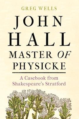 John Hall, Master of Physicke: A Casebook from Shakespeare's Stratford (Hardback)