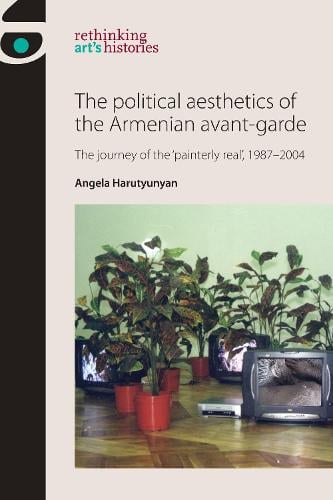 The Political Aesthetics of the Armenian Avant-Garde: The Journey of the 'Painterly Real', 1987-2004 - Rethinking Art's Histories (Paperback)