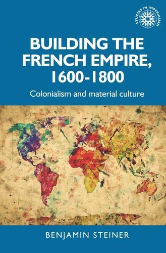 Building the French Empire, 1600-1800: Colonialism and Material Culture - Studies in Imperialism (Hardback)