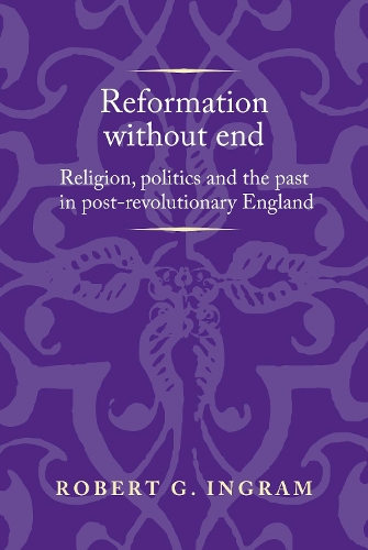 Reformation without End: Religion, Politics and the Past in Post-Revolutionary England - Politics, Culture and Society in Early Modern Britain (Paperback)