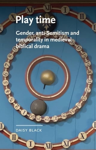 Play Time: Gender, Anti-Semitism and Temporality in Medieval Biblical Drama - Manchester Medieval Literature and Culture (Hardback)