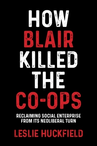 How Blair Killed the Co-Ops: Reclaiming Social Enterprise from its Neoliberal Turn (Hardback)