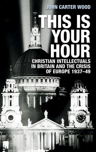 This is Your Hour: Christian Intellectuals in Britain and the Crisis of Europe, 1937–49 (Paperback)