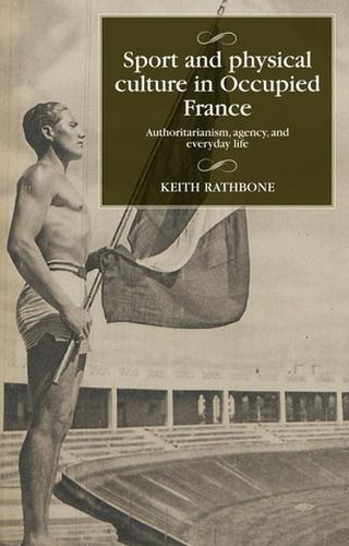 Sport and Physical Culture in Occupied France: Authoritarianism, Agency, and Everyday Life - Studies in Modern French and Francophone History (Hardback)