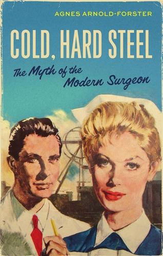Cold, Hard Steel: The Myth of the Modern Surgeon - Social Histories of Medicine (Hardback)