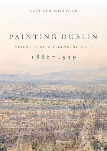 Painting Dublin, 1886-1949: Visualising a Changing City (Paperback)