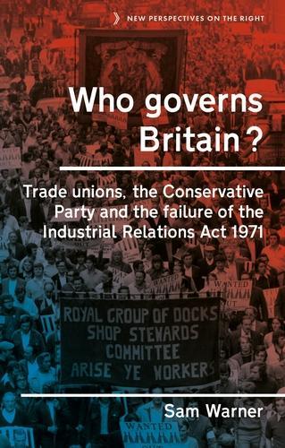 Who Governs Britain?: Trade Unions, the Conservative Party and the Failure of the Industrial Relations Act 1971 - New Perspectives on the Right (Hardback)
