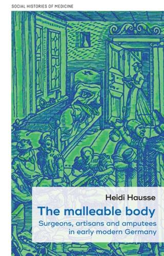 The Malleable Body: Surgeons, Artisans, and Amputees in Early Modern Germany - Social Histories of Medicine (Paperback)