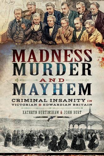 Madness, Murder and Mayhem: Criminal Insanity in Victorian and Edwardian Britain (Hardback)