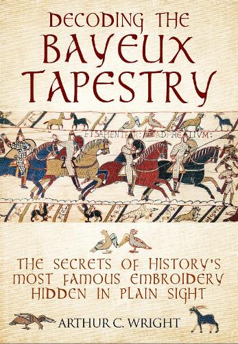 Decoding the Bayeux Tapestry: The Secrets of History's Most Famous Embriodery Hiden in Plain Sight (Hardback)