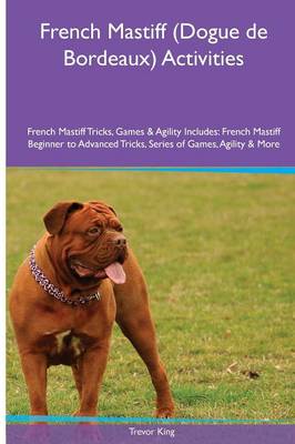 French Mastiff (Dogue de Bordeaux) Activities French Mastiff Tricks, Games & Agility. Includes: French Mastiff Beginner to Advanced Tricks, Series of Games, Agility and More (Paperback)