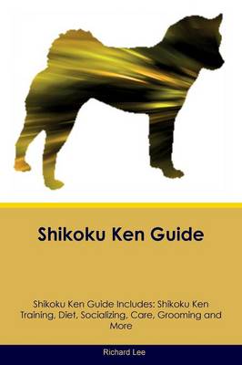 Shikoku Ken Guide Shikoku Ken Guide Includes: Shikoku Ken Training, Diet, Socializing, Care, Grooming, Breeding and More (Paperback)