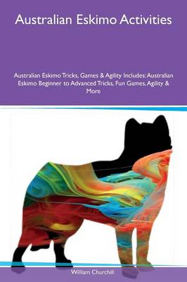 Australian Eskimo Activities Australian Eskimo Tricks, Games & Agility Includes: Australian Eskimo Beginner to Advanced Tricks, Fun Games, Agility & More (Paperback)