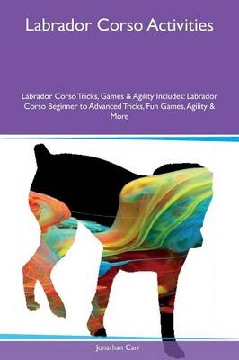 Labrador Corso Activities Labrador Corso Tricks, Games & Agility Includes: Labrador Corso Beginner to Advanced Tricks, Fun Games, Agility & More (Paperback)