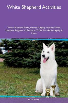 White Shepherd Activities White Shepherd Tricks, Games & Agility Includes: White Shepherd Beginner to Advanced Tricks, Fun Games, Agility & More (Paperback)