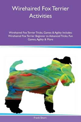 Wirehaired Fox Terrier Activities Wirehaired Fox Terrier Tricks, Games & Agility Includes: Wirehaired Fox Terrier Beginner to Advanced Tricks, Fun Games, Agility & More (Paperback)